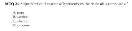 MCQ 24: Major portion of mixture of hydrocarbons like crude oil is composed of
A. ester
B. alcohol
C. alkanes
D. propane
