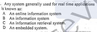 - Any system generally used for real time applications
is known as:
A An online information system
B An information system
C An information retrieval system.
D An embedded system.
