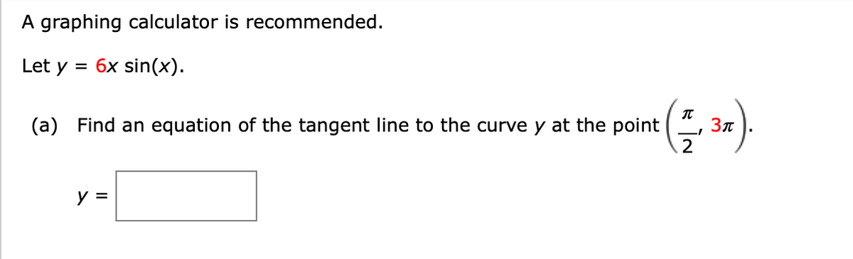 A graphing calculator is recommended.
Let y =
6x sin(x).
(a) Find an equation of the tangent line to the curve y at the point
2
y =
