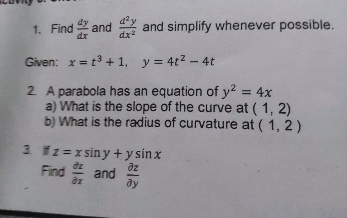 d?y
1. Find and and simplify whenever possible.
dx2
Given: x = t3 + 1, y = 4t2 - 4t
2 A parabola has an equation of y2 = 4x
a) What is the slope of the curve at ( 1, 2)
b) What is the radius of curvature at ( 1, 2 )
3. fz=x siny+y sin x
az
Find and
ду
az
ax
