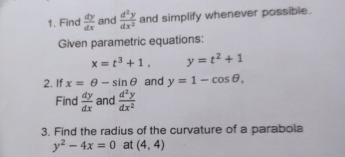 1. Find and
dx2
dy
d²y
and simplify whenever possible.
Given parametric equations:
x = t3 +1,
y = t2 + 1
2. If x = 0 - sin 0 and y = 1- cos e,
d²y
dy
Find and
dx2
dx
3. Find the radius of the curvature of a parabola
y2-4x 0 at (4, 4)
