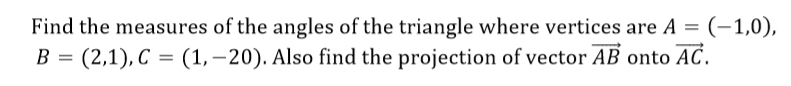 Find the measures of the angles of the triangle where vertices are A = (-1,0),
B = (2,1), C = (1,–20). Also find the projection of vector AB onto AC.
