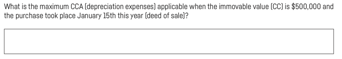 What is the maximum CCA (depreciation expenses) applicable when the immovable value (CC) is $500,000 and
the purchase took place January 15th this year (deed of sale)?
