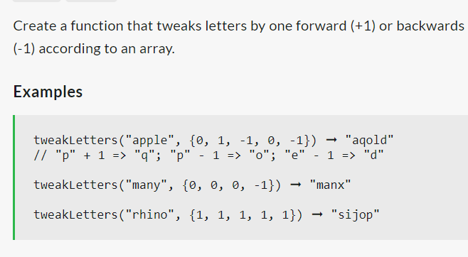 Create a function that tweaks letters by one forward (+1) or backwards
(-1) according to an array.
Examples
tweakLetters ("apple", {0, 1, -1, 0, -1}) "aqold"
// "p" + 1 => "q"; "p" - 1 => "o"; "e" - 1 => "d"
tweakLetters ("many", {0, 0, 0, -1}) → "manx"
tweakLetters ("rhino", {1, 1, 1, 1, 1})
"sijop"