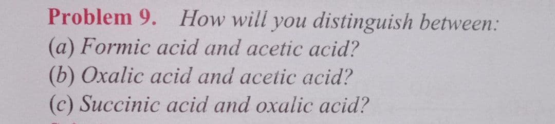 Problem 9. How will you distinguish between:
(a) Formic acid and acetic acid?
(b) Oxalic acid and acetic acid?
(c) Succinic acid and oxalic acid?