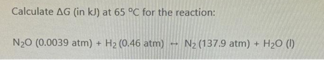 Calculate AG (in kJ) at 65 °C for the reaction:
N₂0 (0.0039 atm) + H₂ (0.46 atm) N₂ (137.9 atm) + H₂O (1)
1