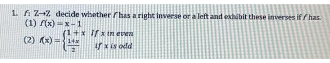 1. f: Z-Z decide whether has a right inverse or a left and exhibit these inverses if f has.
(1) f(x)=x-1
(2)(x)=1+x
(1+x If xin even
if x is odd
2