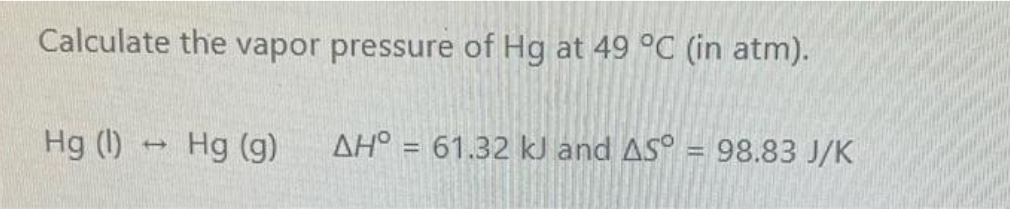 Calculate the vapor pressure of Hg at 49 °C (in atm).
Hg (1)
1
Hg (g)
AH° = 61.32 kJ and AS
98.83 J/K
