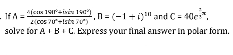 2
4(cos 190°+isin 190°)
- If A =
2, B = (-1+i)10 and C = 40e3™,
%3D
2(cos 70°+isin 70°)
solve for A + B + C. Express your final answer in polar form.
