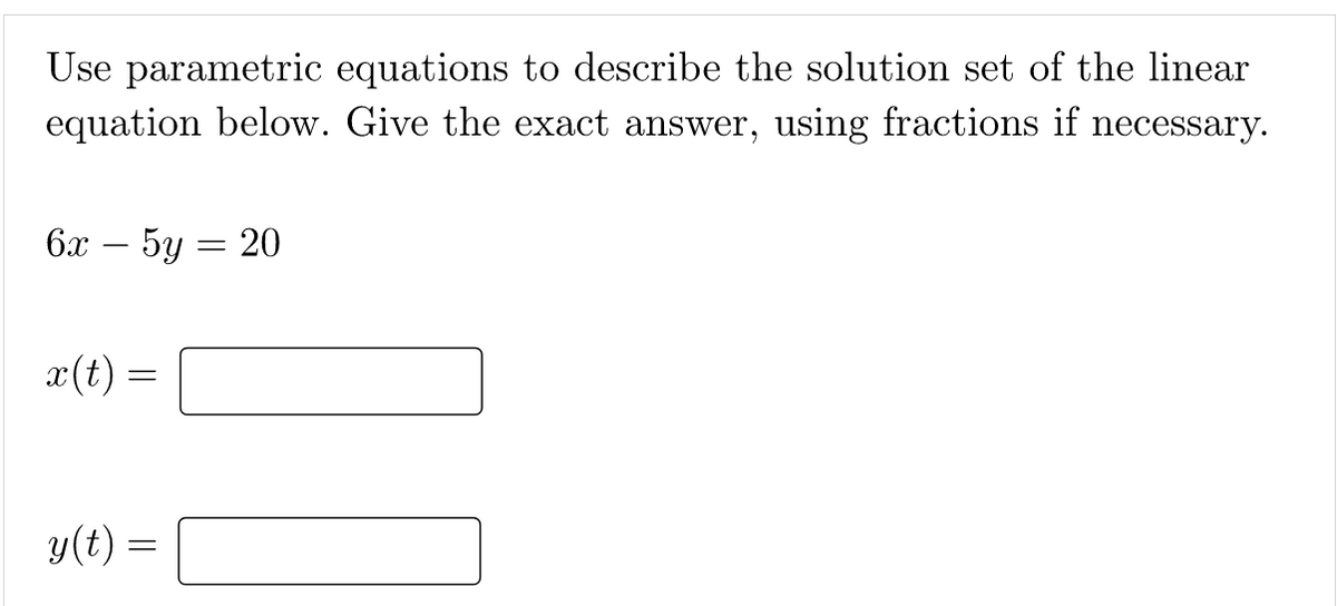 Use parametric equations to describe the solution set of the linear
equation below. Give the exact answer, using fractions if necessary.
6х — 5у — 20
x(t) =
y(t) =
