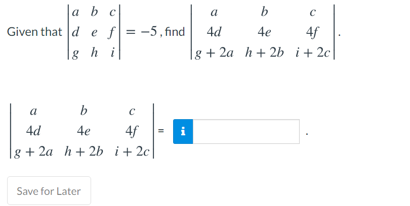 a b
c
a
b
C
Given that d e f= -5 , find
4d
4e
4f
g h i
g + 2a h + 2b i+ 2c
a
4d
4e
4f
i
g + 2a h+ 2b i+ 2c
Save for Later
