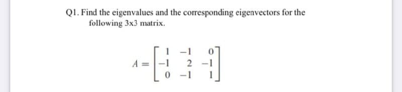 Q1. Find the eigenvalues and the corresponding eigenvectors for the
following 3x3 matrix.
1-1
A
2 -1
0 -1
