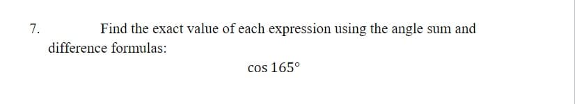 7.
Find the exact value of each expression using the angle sum and
difference formulas:
cos 165°
