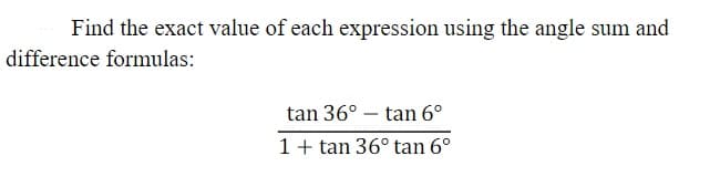 Find the exact value of each expression using the angle sum and
difference formulas:
tan 36° – tan 6°
1 + tan 36° tan 6°
