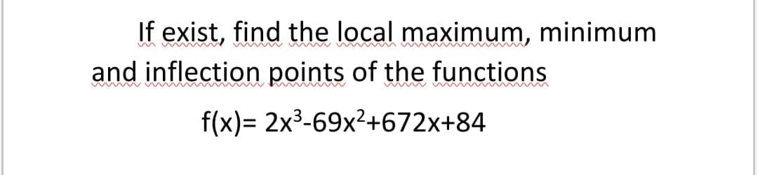 If exist, find the local maximum, minimum
and inflection points of the functions
f(x)= 2x3-69x²+672x+84
