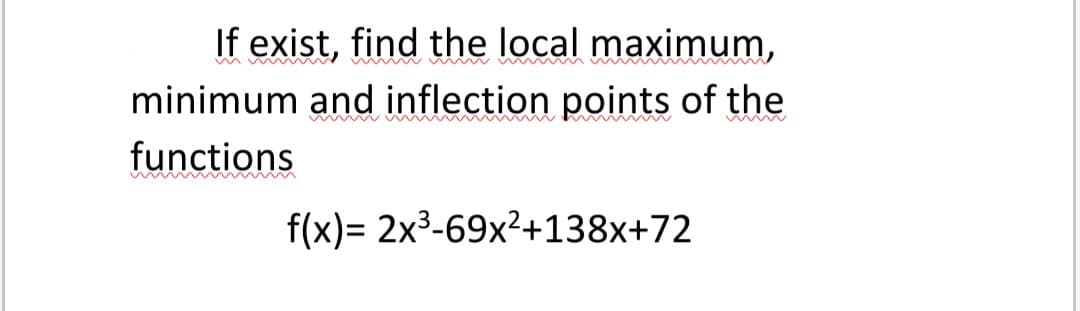 If exist, find the local maximum,
minimum and inflection points of the
functions
f(x)= 2x3-69x²+138x+72
