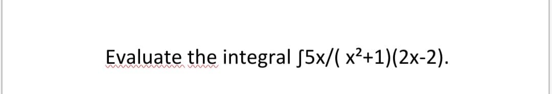 Evaluate the integral [5x/( x²+1)(2x-2).
