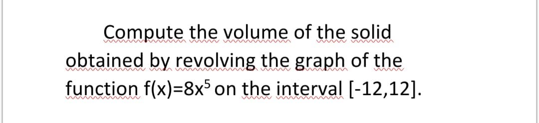 Compute the volume of the solid
obtained by revolving the graph of the
function f(x)=8x$ on the interval [-12,12].
