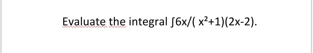 Evaluate the integral S6x/( x²+1)(2x-2).
