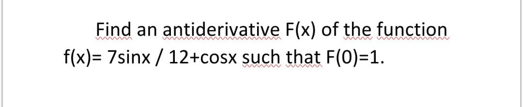 Find an antiderivative F(x) of the function
f(x)= 7sinx / 12+cosx such that F(0)=1.
