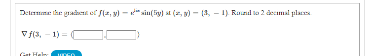 Determine the gradient of f(r, y) = ez sin(5y) at (r, y) = (3, – 1). Round to 2 decimal places.
V f(3, – 1) =
-
Get Heln:
VIDEO
