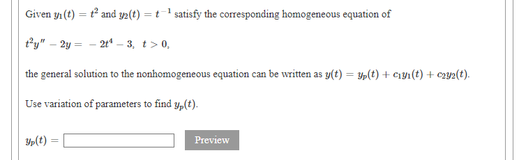 Given yi (t)
t² and y₂(t) = t¹ satisfy the corresponding homogeneous equation of
t'y" - 2y =
-2t¹-3, t> 0,
the general solution to the nonhomogeneous equation can be written as y(t) = y(t) + C₁y₁(t) + C2y2(t).
Use variation of parameters to find y, (t).
Yp(t)
Preview