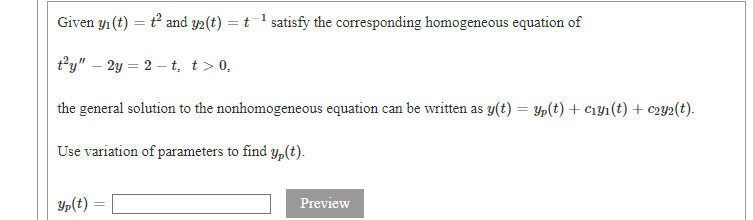 Given y₁ (t)
=
t² and y2(t) = t¹ satisfy the corresponding homogeneous equation of
t²y" - 2y = 2-t, t > 0,
the general solution to the nonhomogeneous equation can be written as y(t) = yp(t) + C₁y₁(t) + c2y2(t).
Use variation of parameters to find y, (t).
Yp(t)
Preview
=
