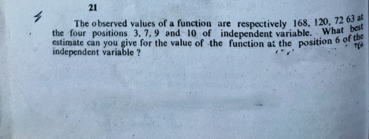 estimate can you give for the value of the function at the position 6 of the
the four positions 3, 7, 9 and 10 of independent variable. What best
21
The observed values of a function are respectively 168, 120, 72 63 at
independent variable ?
