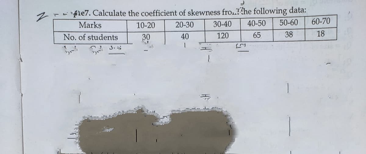 --ie7. Calculate the coefficient of skewness fro.he following data:
50-60
Marks
10-20
20-30
30-40
40-50
60-70
No. of students
30
40
120
65
38
18
3.5
