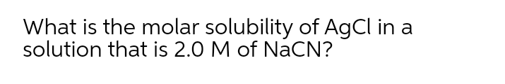 What is the molar solubility of AgCl in a
solution that is 2.0 M of NaCN?
