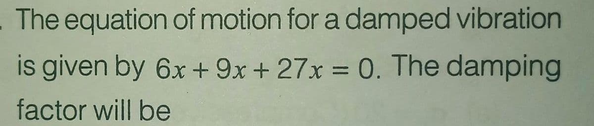 The equation of motion for a damped vibration
is given by 6x + 9x+ 27x = 0. The damping
factor will be
