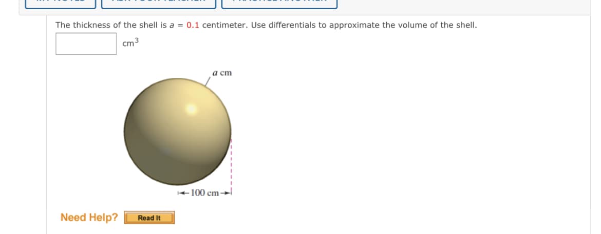 The thickness of the shell is a = 0.1 centimeter. Use differentials to approximate the volume of the shell.
cm3
a cm
100 cm→
Need Help?
Read It
