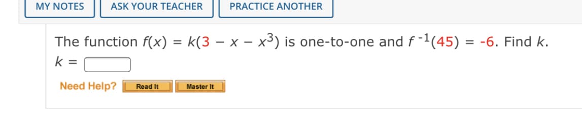 MY NOTES
ASK YOUR TEACHER
PRACTICE ANOTHER
The function f(x) = k(3 – x –x3) is one-to-one and f-1(45) = -6. Find k.
k =
Need Help?
Read It
Master It
