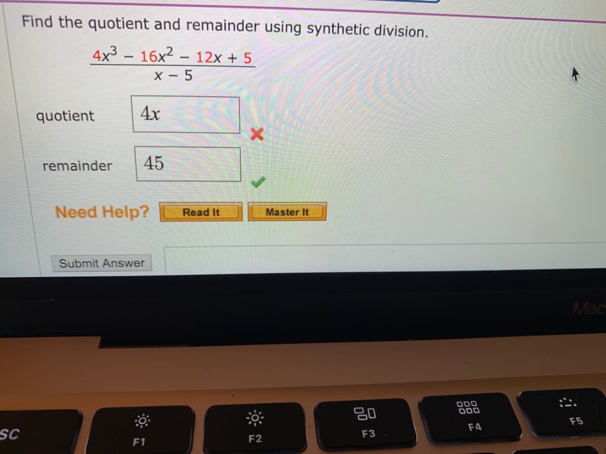 Find the quotient and remainder using synthetic division.
4x3 - 16x2 - 12x + 5
X - 5
quotient
4x
remainder
45
Need Help?
Read It
Master It
Submit Answer
Mac
000
סםם
F5
F4
sc
F3
F1
F2
