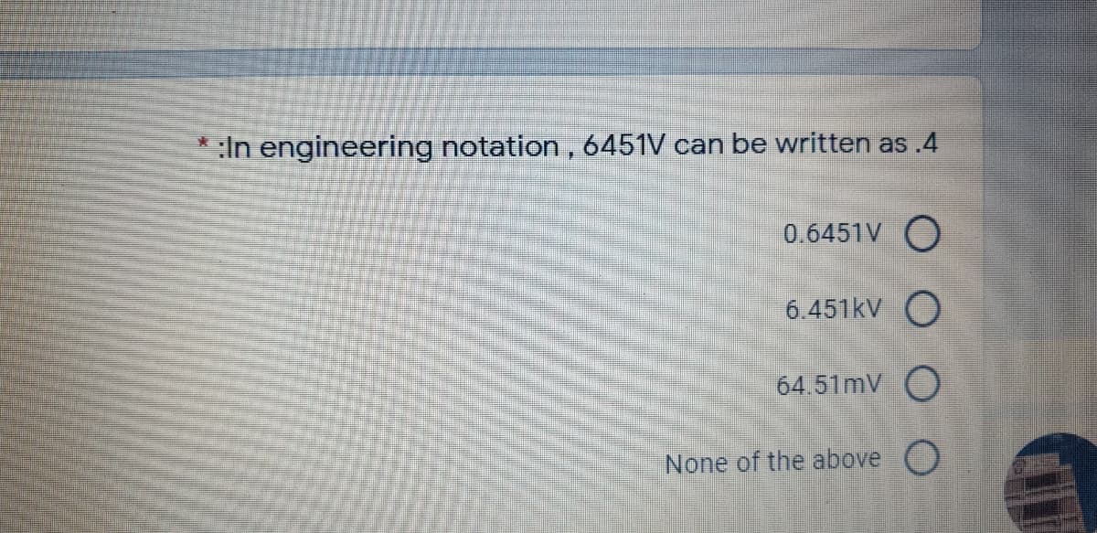* :In engineering notation , 6451V can be written as.4
0.6451V O
6.451kV O
64.51mV O
None of the above O
