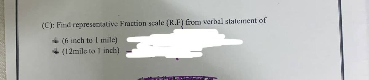(C): Find representative Fraction scale (R.F) from verbal statement of
(6 inch to 1 mile)
(12mile to 1 inch)