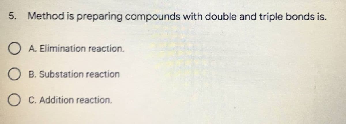 5. Method is preparing compounds with double and triple bonds is.
OA. Elimination reaction.
OB. Substation reaction
OC. Addition reaction.