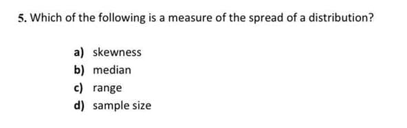 5. Which of the following is a measure of the spread of a distribution?
a) skewness
b) median
c) range
d) sample size

