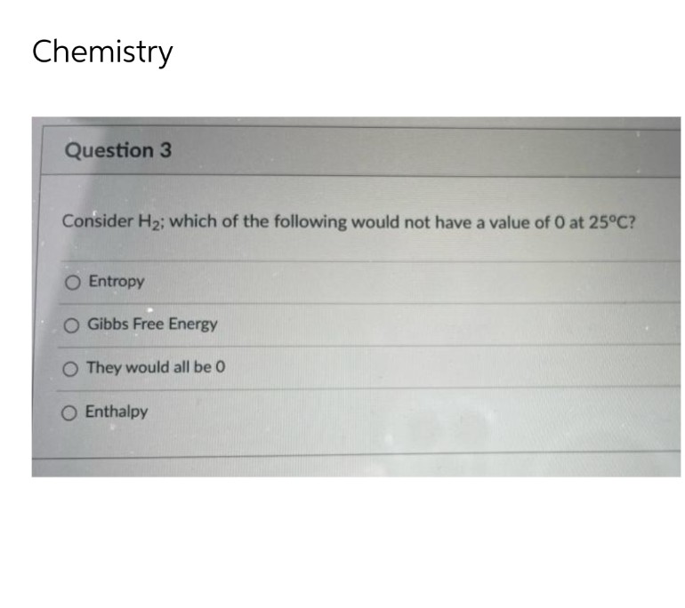 Chemistry
Question 3
Consider H₂; which of the following would not have a value of 0 at 25°C?
O Entropy
O Gibbs Free Energy
O They would all be 0
O Enthalpy