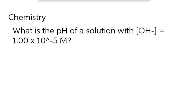 Chemistry
What is the pH of a solution with [OH-] =
1.00 x 10^-5 M?