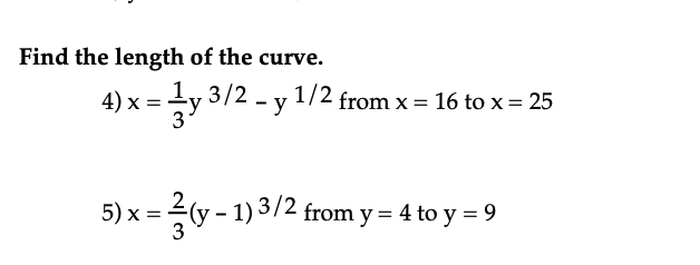 Find the length of the curve.
4) x =
5) x
1y 3/2 - y 1/2 from x = 16 to x = 25
= (y - 1) 3/2 from y = 4 to y = 9