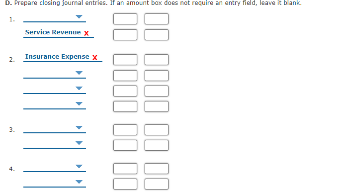 D. Prepare closing journal entries. If an amount box does not require an entry field, leave it blank.
1.
Service Revenue x
Insurance Expense x
2.
3.
4.
