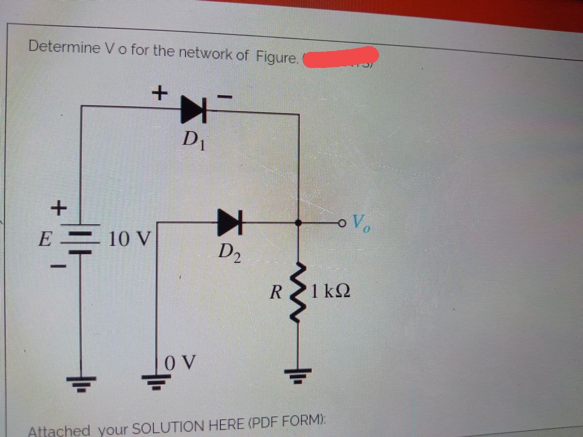 Determine Vo for the network of Figure
D1
E
10 V
D2
1kQ
Attached your SOLUTION HERE (PDF FORM)
