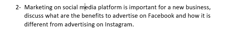 2- Marketing on social media platform is important for a new business,
discuss what are the benefits to advertise on Facebook and how it is
different from advertising on Instagram.
