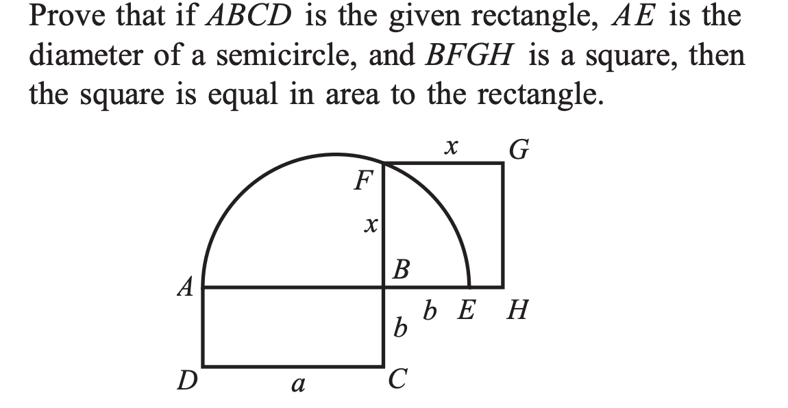 Prove that if ABCD is the given rectangle, AE is the
diameter of a semicircle, and BFGH is a square, then
the square is equal in area to the rectangle.
G
F
В
A
bE H
b
D
C
