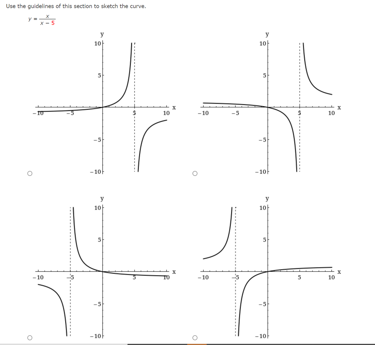 Use the guidelines of this section to sketch the curve.
y = –
X - 5
y
y
10
10}
5
X
X
- 10
10
- 10
5
10
-5
-5
- 10-
- 10F
y
y
10
10-
5
- 10
- 10
10
-5
-5
-10-
- 10F
