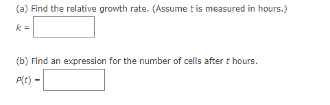 (a) Find the relative growth rate. (Assume t is measured in hours.)
k =
(b) Find an expression for the number of cells after t hours.
P(t) =
