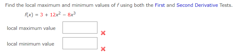 Find the local maximum and minimum values of f using both the First and Second Derivative Tests.
f(x) = 3 + 12x2 – 8x3
local maximum value
local minimum value
