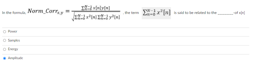 EX=3 x[n]y[n]
In the formula, Norm_Corry
the term EN-x²[n] is said to be related to the
-of x[n]
EN-1x2[n] EN=8 y²[n]
2n=0
O Power
O Samples
O Energy
Amplitude
