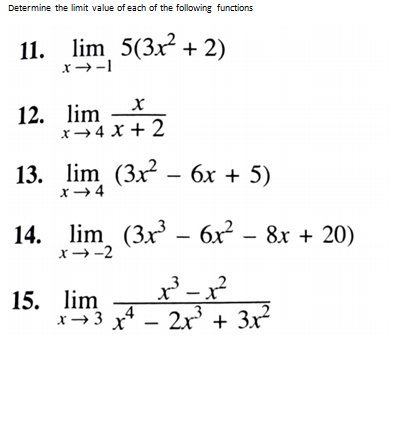 Determine the limit value of each of the following functions
11. lim 5(3x + 2)
x →-1
12. lim *
x→ 4 X + 2
13. lim (3x2 -
6x + 5)
x → 4
14. lim (3x – 6x – 8x + 20)
x→ -2
15. lim
x→3 x* – 2x + 3x
